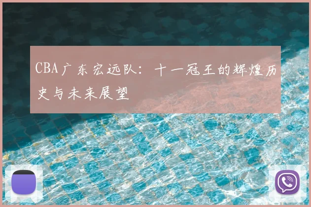 CBA广东宏远队：十一冠王的辉煌历史与未来展望