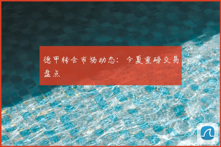 德甲转会市场动态：今夏重磅交易盘点