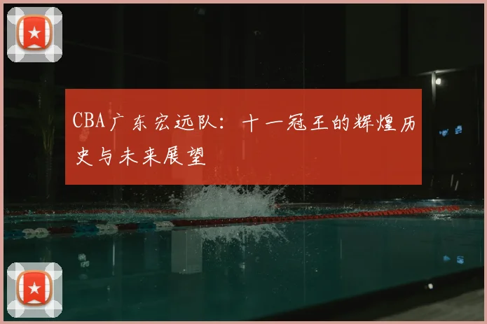 CBA广东宏远队:十一冠王的辉煌历史与未来展望