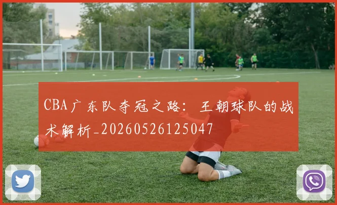 CBA广东队夺冠之路：王朝球队的战术解析_20260526125047