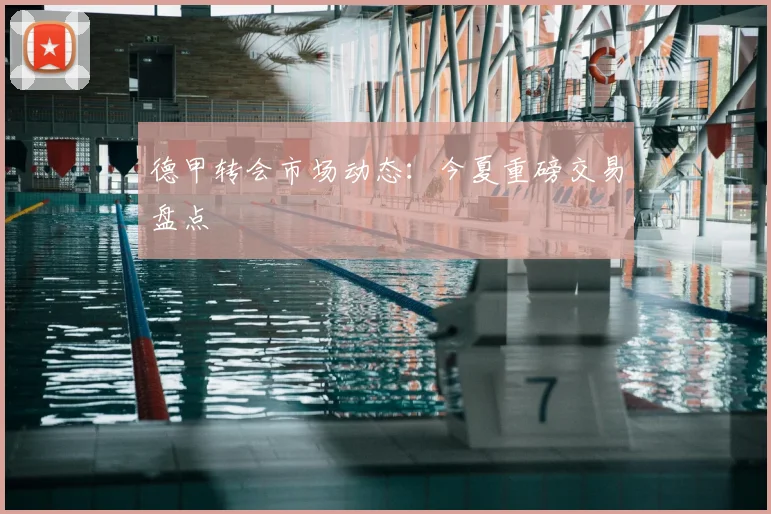 德甲转会市场动态：今夏重磅交易盘点