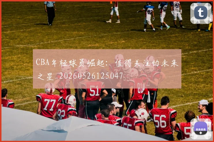 CBA年轻球员崛起：值得关注的未来之星_20260526125047