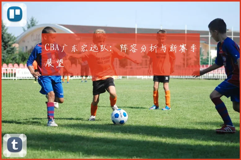 CBA广东宏远队:阵容分析与新赛季展望