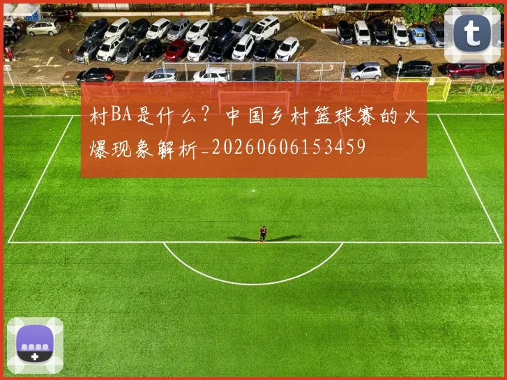 村BA是什么？中国乡村篮球赛的火爆现象解析_20260606153459