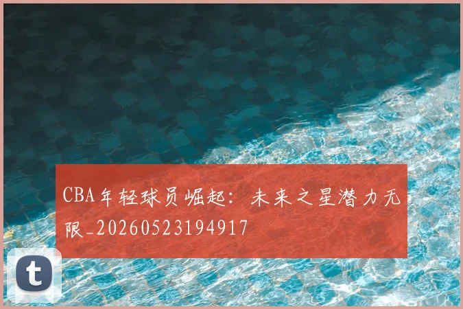 CBA年轻球员崛起：未来之星潜力无限_20260523194917